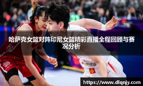 哈萨克女篮对阵印尼女篮精彩直播全程回顾与赛况分析