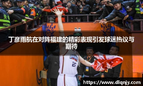 丁彦雨航在对阵福建的精彩表现引发球迷热议与期待