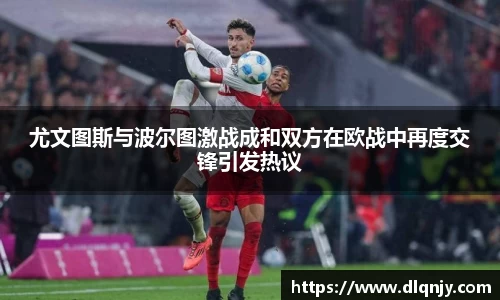 尤文图斯与波尔图激战成和双方在欧战中再度交锋引发热议