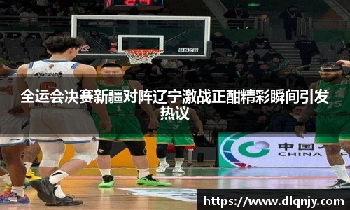 全运会决赛新疆对阵辽宁激战正酣精彩瞬间引发热议